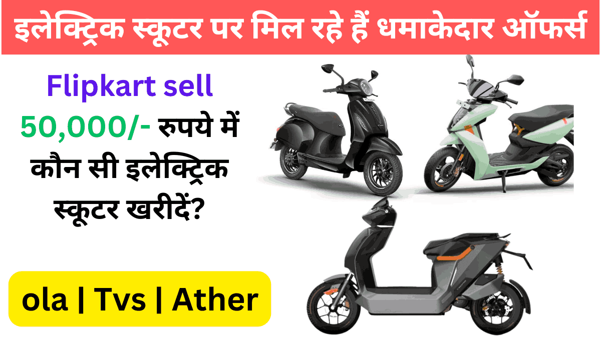 Flipkart sell 50,000/- रुपये में कौन सी इलेक्ट्रिक स्कूटर खरीदें?